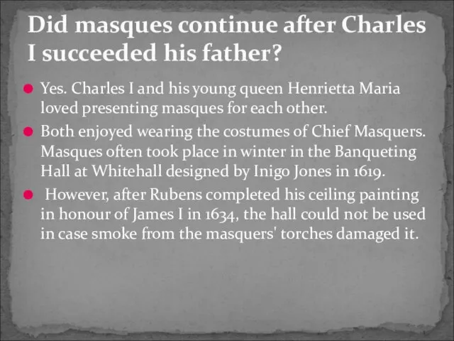 Yes. Charles I and his young queen Henrietta Maria loved presenting masques