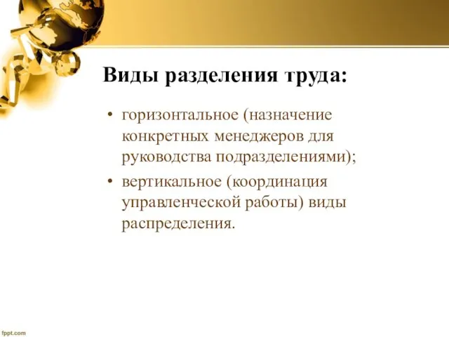 Виды разделения труда: горизонтальное (назначение конкретных менеджеров для руководства подразделениями); вертикальное (координация управленческой работы) виды распределения.