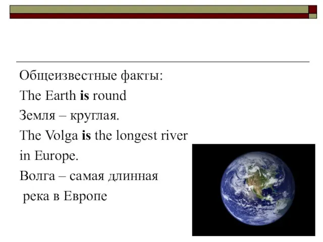 Общеизвестные факты: The Earth is round Земля – круглая. The Volga is