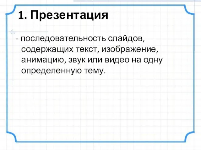 1. Презентация - последовательность слайдов, содержащих текст, изображение, анимацию, звук или видео на одну определенную тему.