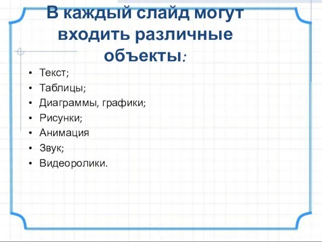 В каждый слайд могут входить различные объекты: Текст; Таблицы; Диаграммы, графики; Рисунки; Анимация Звук; Видеоролики.