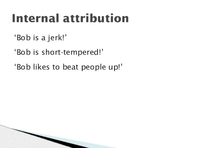 ‘Bob is a jerk!’ ‘Bob is short-tempered!’ ‘Bob likes to beat people up!’ Internal attribution