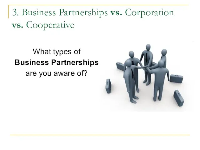 3. Business Partnerships vs. Corporation vs. Cooperative What types of Business Partnerships are you aware of?