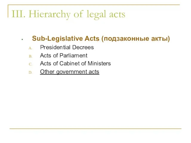 III. Hierarchy of legal acts Sub-Legislative Acts (подзаконные акты) Presidential Decrees Acts