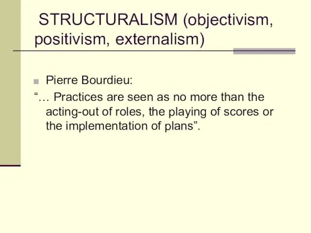 STRUCTURALISM (objectivism, positivism, externalism) Pierre Bourdieu: “… Practices are seen as no