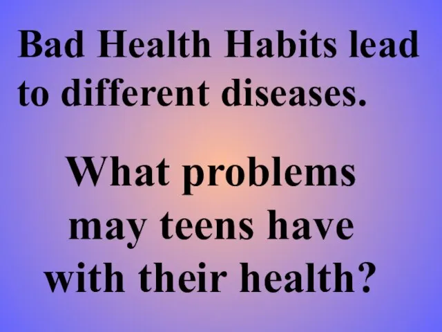Bad Health Habits lead to different diseases. What problems may teens have with their health?