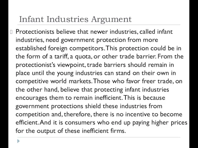 Infant Industries Argument Protectionists believe that newer industries, called infant industries, need