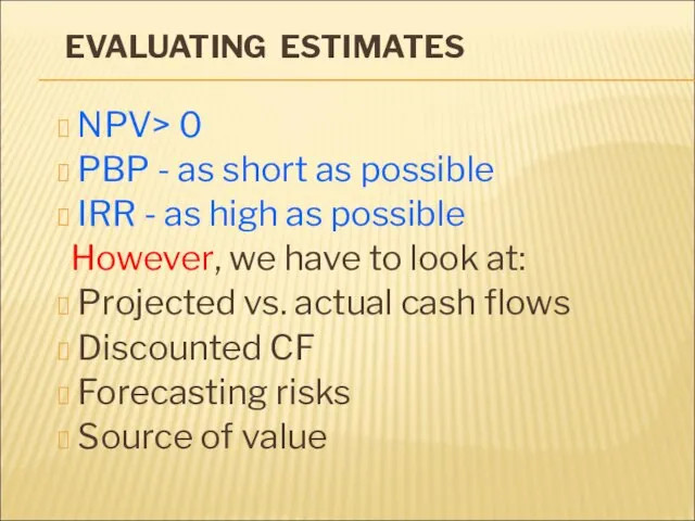 EVALUATING ESTIMATES NPV> 0 PBP - as short as possible IRR -