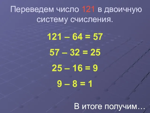 Переведем число 121 в двоичную систему счисления. 121 – 64 = 57