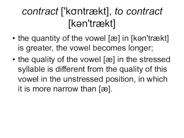 contract ['kσntrækt], to contract [kən'trækt] the quantity of the vowel [æ] in