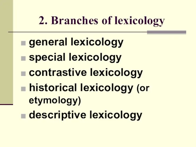 2. Branches of lexicology general lexicology special lexicology contrastive lexicology historical lexicology (or etymology) descriptive lexicology