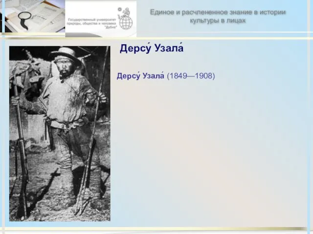 Дерсу́ Узала́ Дерсу́ Узала́ (1849—1908) Единое и расчлененное знание в истории культуры в лицах