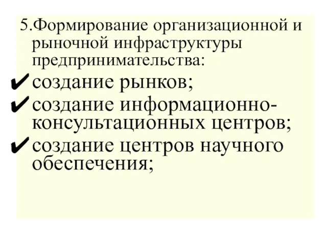 5.Формирование организационной и рыночной инфраструктуры предпринимательства: создание рынков; создание информационно-консультационных центров; создание центров научного обеспечения;