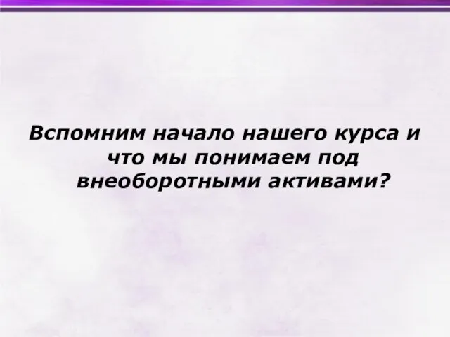 Вспомним начало нашего курса и что мы понимаем под внеоборотными активами?