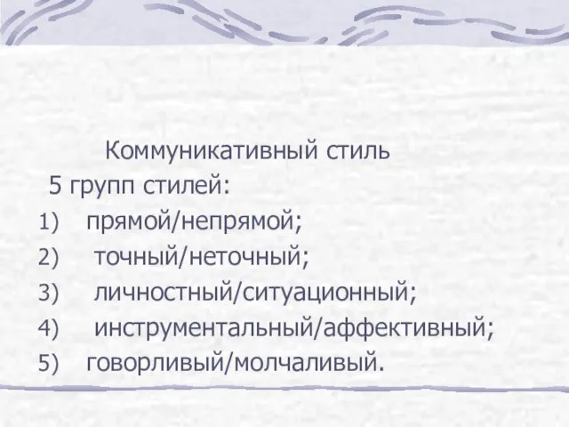 Коммуникативный стиль 5 групп стилей: прямой/непрямой; точный/неточный; личностный/ситуационный; инструментальный/аффективный; говорливый/молчаливый.