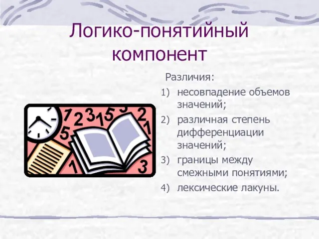 Логико-понятийный компонент Различия: несовпадение объемов значений; различная степень дифференциации значений; границы между смежными понятиями; лексические лакуны.