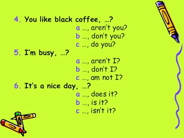 4. You like black coffee, …? a …, aren’t you? b …,
