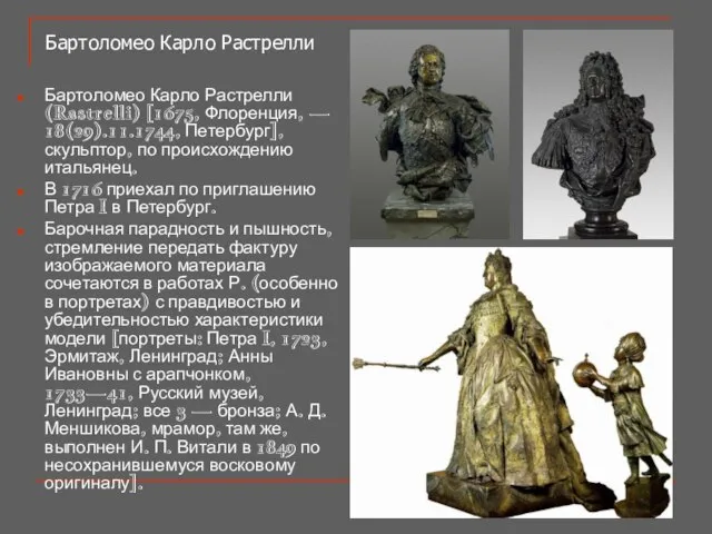 Бартоломео Карло Растрелли (Rastrelli) [1675, Флоренция, — 18(29).11.1744, Петербург], скульптор, по происхождению