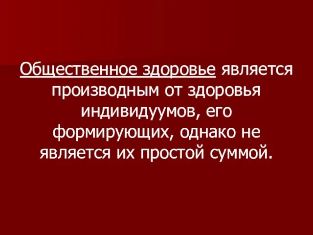 Общественное здоровье является производным от здоровья индивидуумов, его формирующих, однако не является их простой суммой.