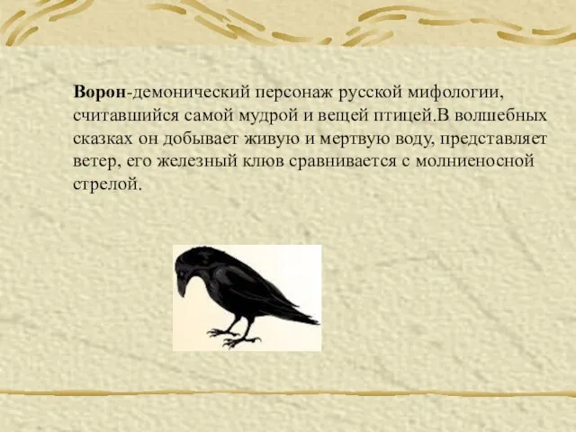 Ворон-демонический персонаж русской мифологии,считавшийся самой мудрой и вещей птицей.В волшебных сказках он