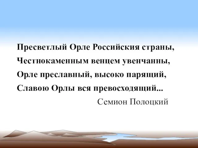 Пресветлый Орле Российския страны, Честнокаменным венцем увенчанны, Орле преславный, высоко парящий, Славою