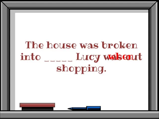The house was broken into _____ Lucy was out shopping. when
