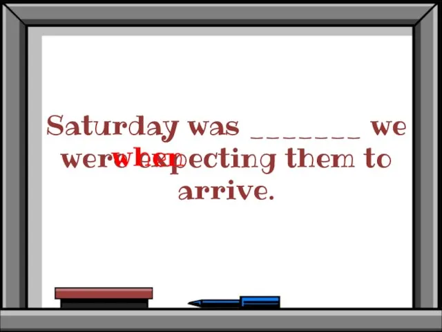 Saturday was _______ we were expecting them to arrive. when