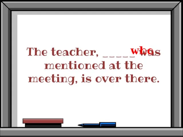 The teacher, _____ was mentioned at the meeting, is over there. who
