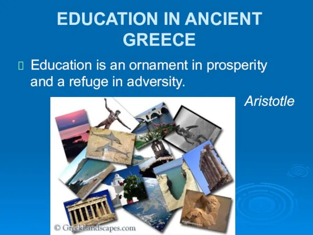 EDUCATION IN ANCIENT GREECE Education is an ornament in prosperity and a refuge in adversity. Aristotle