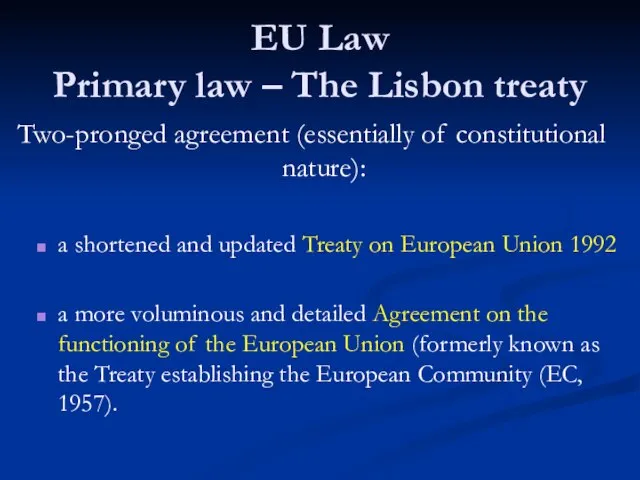 EU Law Primary law – The Lisbon treaty Two-pronged agreement (essentially of