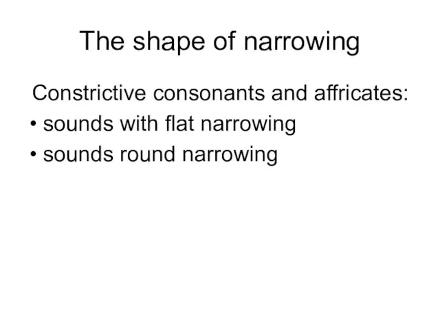 The shape of narrowing Constrictive consonants and affricates: sounds with flat narrowing sounds round narrowing