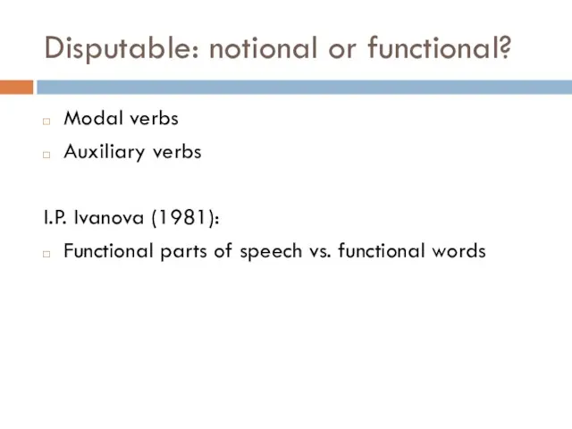 Disputable: notional or functional? Modal verbs Auxiliary verbs I.P. Ivanova (1981): Functional