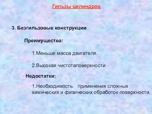 Гильзы цилиндров 3. Безгильзовые конструкции Преимущества: 1.Меньше масса двигателя. 2.Высокая чистотаповерхности Недостатки: