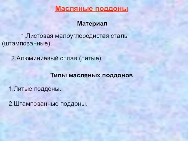 1.Листовая малоуглеродистая сталь (штампованные). 2.Алюминиевый сплав (литые). Материал Масляные поддоны 1.Литые поддоны.