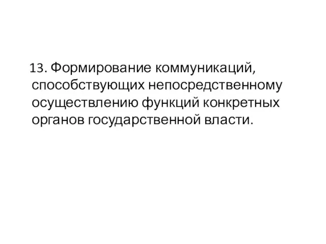 13. Формирование коммуникаций, способствующих непосредственному осуществлению функций конкретных органов государственной власти.