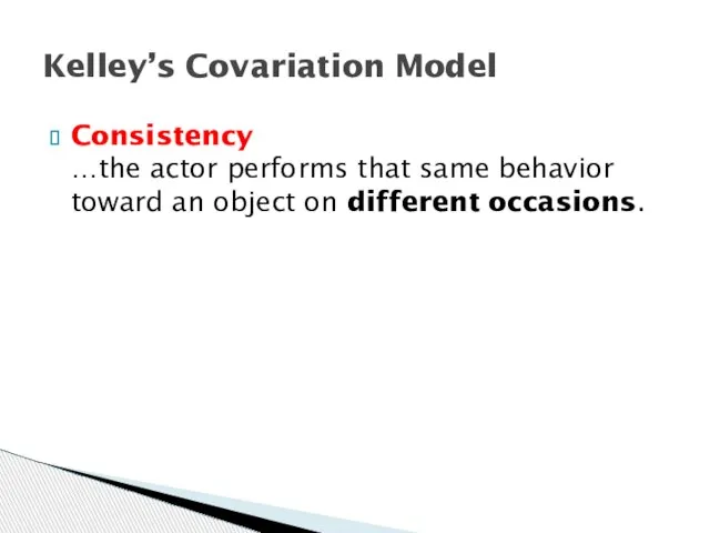 Consistency …the actor performs that same behavior toward an object on different occasions. Kelley’s Covariation Model