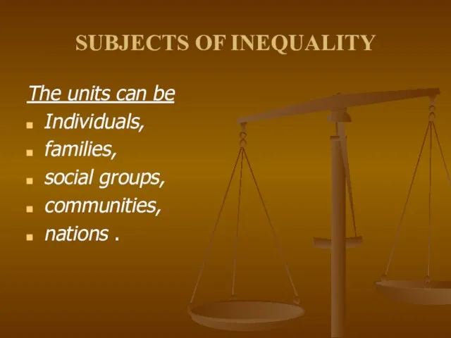 SUBJECTS OF INEQUALITY The units can be Individuals, families, social groups, communities, nations .