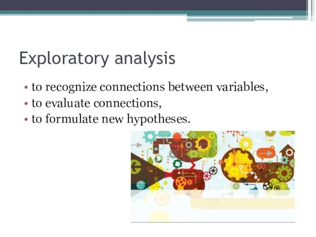 Exploratory analysis to recognize connections between variables, to evaluate connections, to formulate new hypotheses.