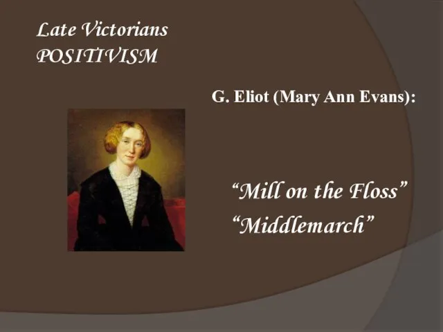 Late Victorians POSITIVISM “Mill on the Floss” “Middlemarch” G. Eliot (Mary Ann Evans):