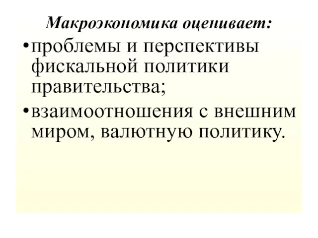 Макроэкономика оценивает: проблемы и перспективы фискальной политики правительства; взаимоотношения с внешним миром, валютную политику.