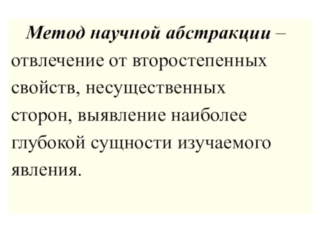 Метод научной абстракции – отвлечение от второстепенных свойств, несущественных сторон, выявление наиболее глубокой сущности изучаемого явления.