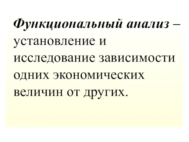 Функциональный анализ –установление и исследование зависимости одних экономических величин от других.