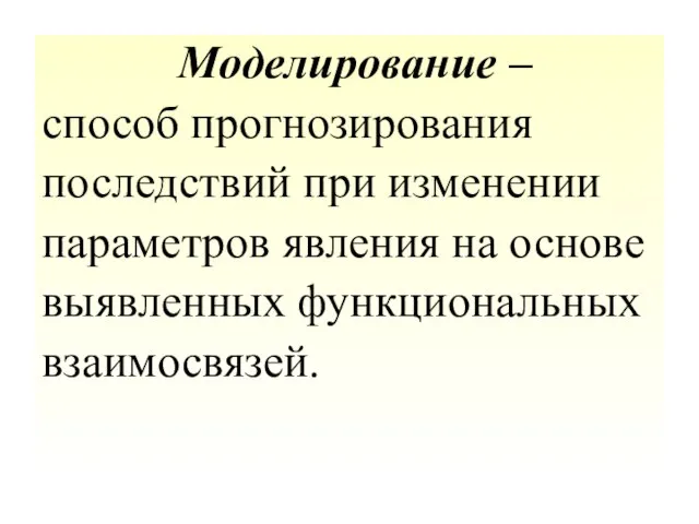 Моделирование – способ прогнозирования последствий при изменении параметров явления на основе выявленных функциональных взаимосвязей.