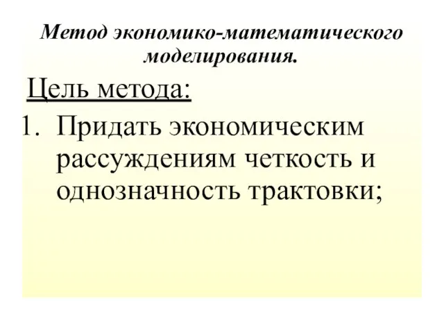 Метод экономико-математического моделирования. Цель метода: Придать экономическим рассуждениям четкость и однозначность трактовки;