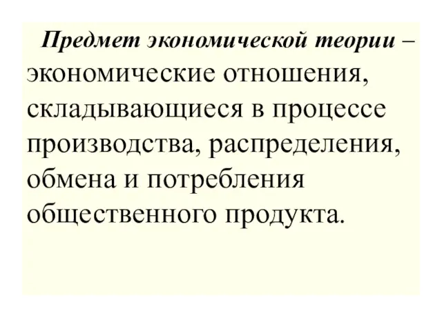 Предмет экономической теории – экономические отношения, складывающиеся в процессе производства, распределения, обмена и потребления общественного продукта.