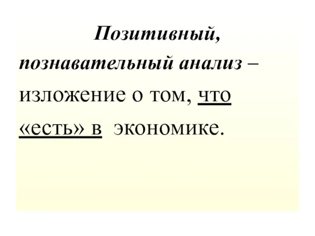 Позитивный, познавательный анализ – изложение о том, что «есть» в экономике.