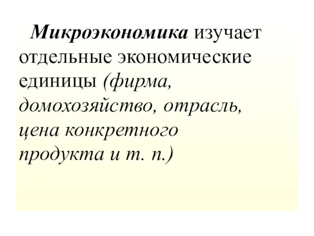 Микроэкономика изучает отдельные экономические единицы (фирма, домохозяйство, отрасль, цена конкретного продукта и т. п.)