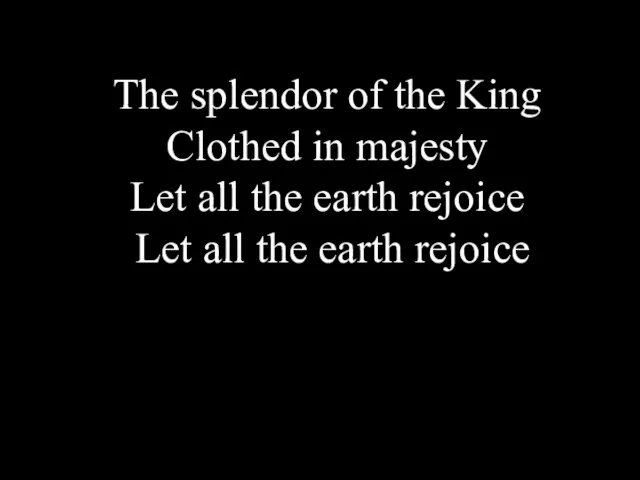 The splendor of the King Clothed in majesty Let all the earth