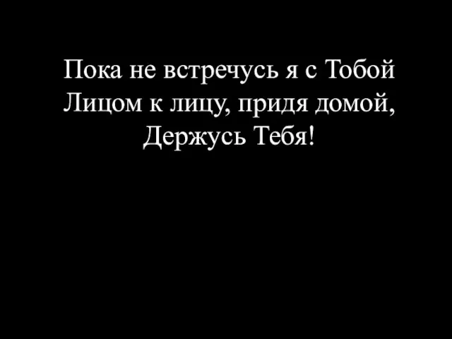 Пока не встречусь я с Тобой Лицом к лицу, придя домой, Держусь Тебя!