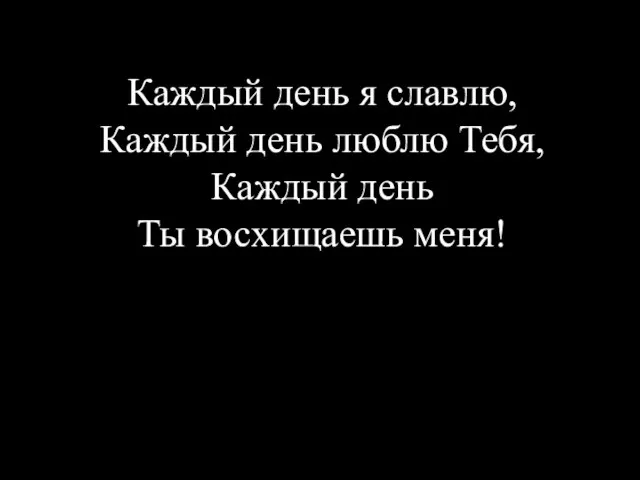 Каждый день я славлю, Каждый день люблю Тебя, Каждый день Ты восхищаешь меня!